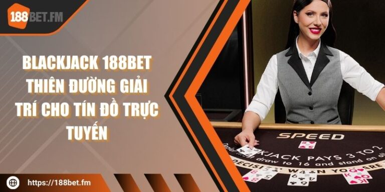 Blackjack 188bet - Thiên đường giải trí cho tín đồ trực tuyến